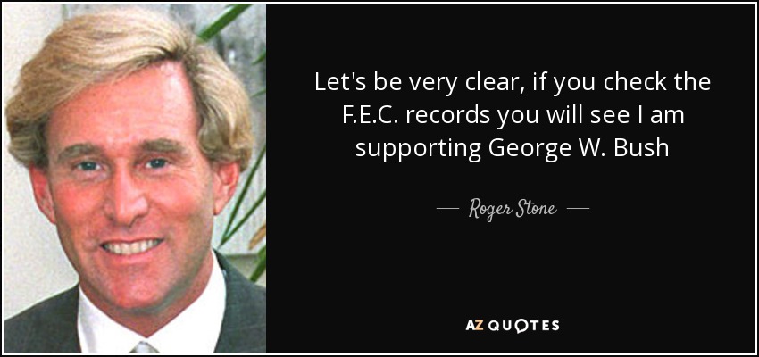 Let's be very clear, if you check the F.E.C. records you will see I am supporting George W. Bush - Roger Stone
