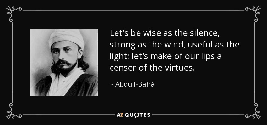 Let's be wise as the silence, strong as the wind, useful as the light; let's make of our lips a censer of the virtues. - Abdu'l-Bahá