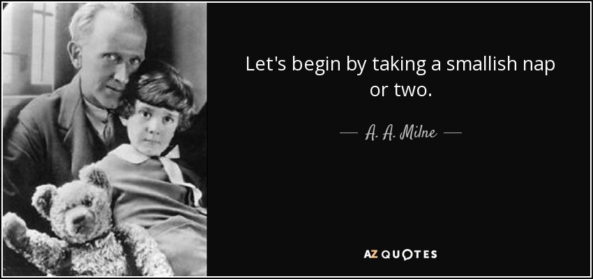 Let's begin by taking a smallish nap or two. - A. A. Milne