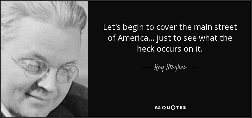 Let's begin to cover the main street of America... just to see what the heck occurs on it. - Roy Stryker