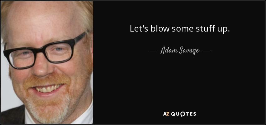 Let's blow some stuff up. - Adam Savage