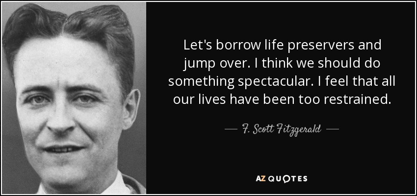 Let's borrow life preservers and jump over. I think we should do something spectacular. I feel that all our lives have been too restrained. - F. Scott Fitzgerald