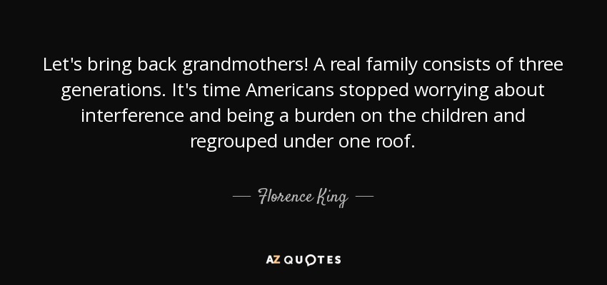 Let's bring back grandmothers! A real family consists of three generations. It's time Americans stopped worrying about interference and being a burden on the children and regrouped under one roof. - Florence King