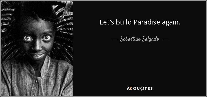 Let's build Paradise again. - Sebastiao Salgado