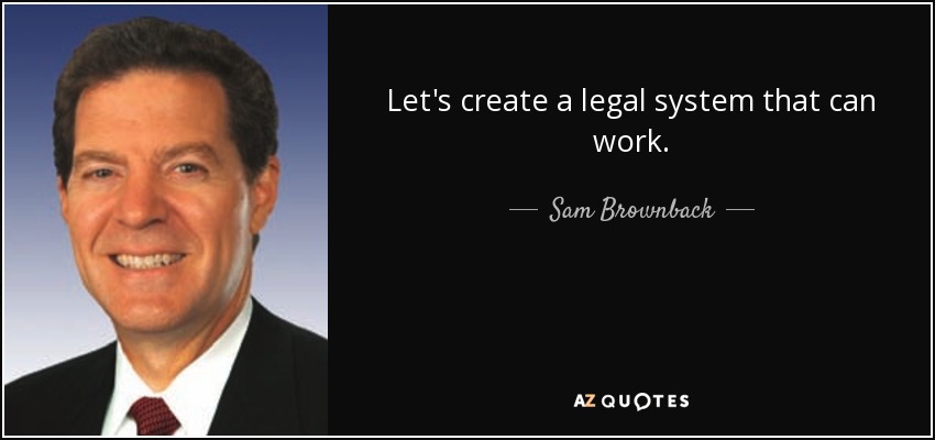 Let's create a legal system that can work. - Sam Brownback