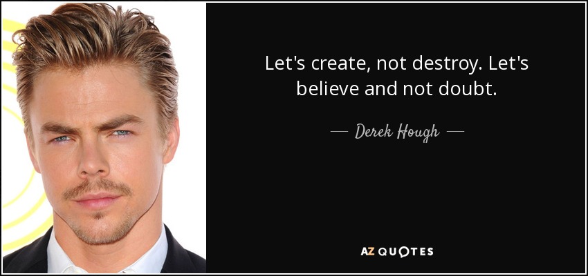 Let's create, not destroy. Let's believe and not doubt. - Derek Hough