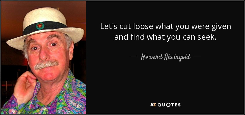 Let's cut loose what you were given and find what you can seek. - Howard Rheingold