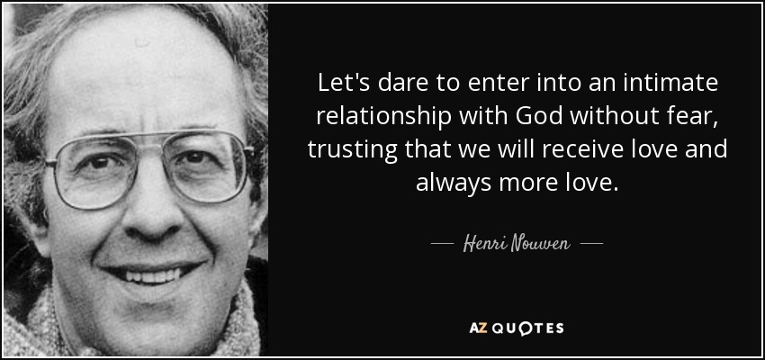Let's dare to enter into an intimate relationship with God without fear, trusting that we will receive love and always more love. - Henri Nouwen
