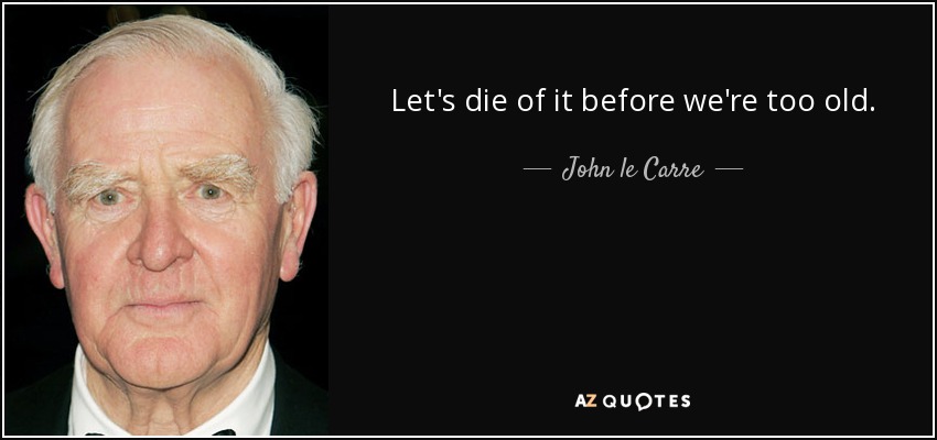 Let's die of it before we're too old. - John le Carre