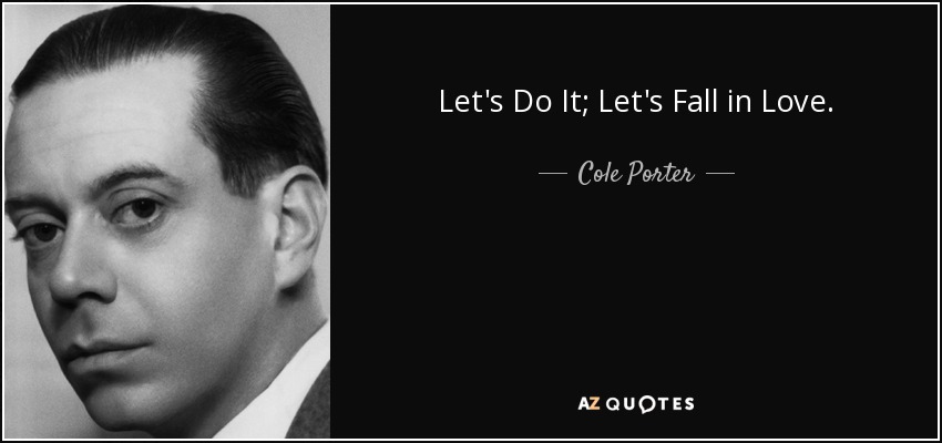 Let's Do It; Let's Fall in Love. - Cole Porter