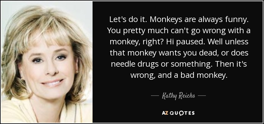 Let's do it. Monkeys are always funny. You pretty much can't go wrong with a monkey, right? Hi paused. Well unless that monkey wants you dead, or does needle drugs or something. Then it's wrong, and a bad monkey. - Kathy Reichs