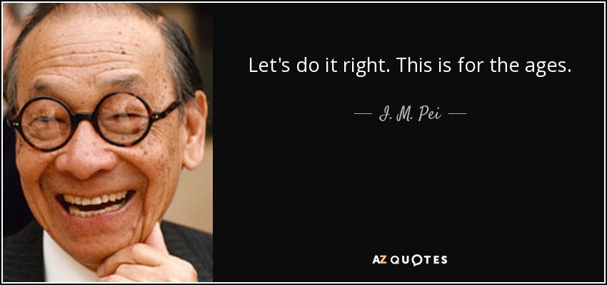 Let's do it right. This is for the ages. - I. M. Pei