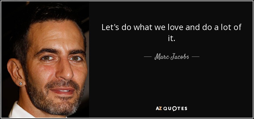 Let's do what we love and do a lot of it. - Marc Jacobs