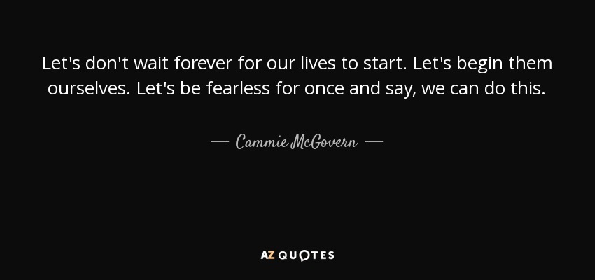 Let's don't wait forever for our lives to start. Let's begin them ourselves. Let's be fearless for once and say, we can do this. - Cammie McGovern