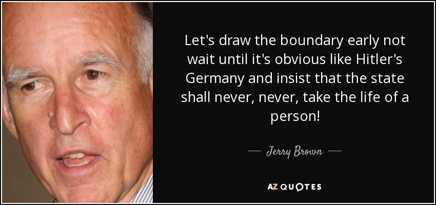 Let's draw the boundary early not wait until it's obvious like Hitler's Germany and insist that the state shall never, never, take the life of a person! - Jerry Brown