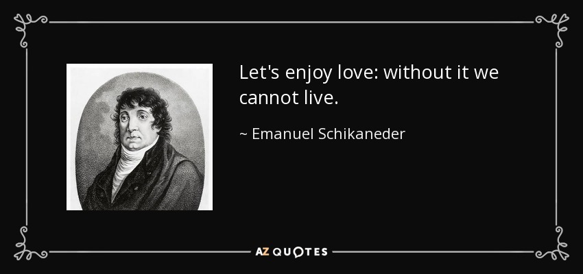 Let's enjoy love: without it we cannot live. - Emanuel Schikaneder