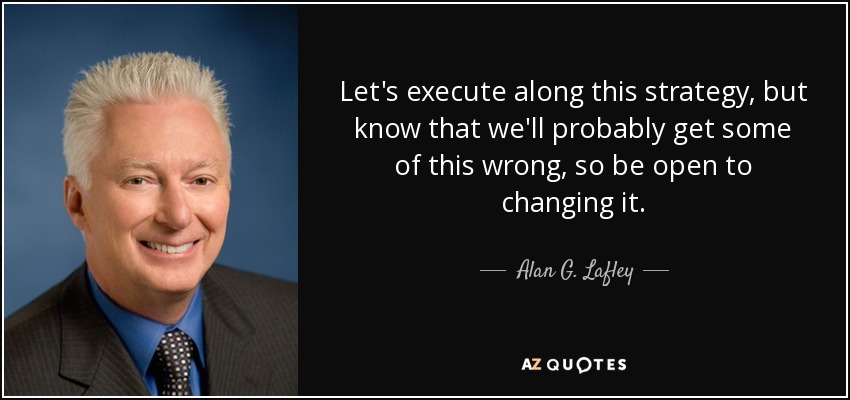 Let's execute along this strategy, but know that we'll probably get some of this wrong, so be open to changing it. - Alan G. Lafley