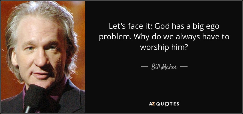 Let's face it; God has a big ego problem. Why do we always have to worship him? - Bill Maher