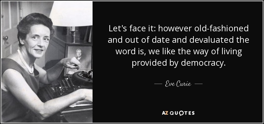 Let's face it: however old-fashioned and out of date and devaluated the word is, we like the way of living provided by democracy. - Eve Curie