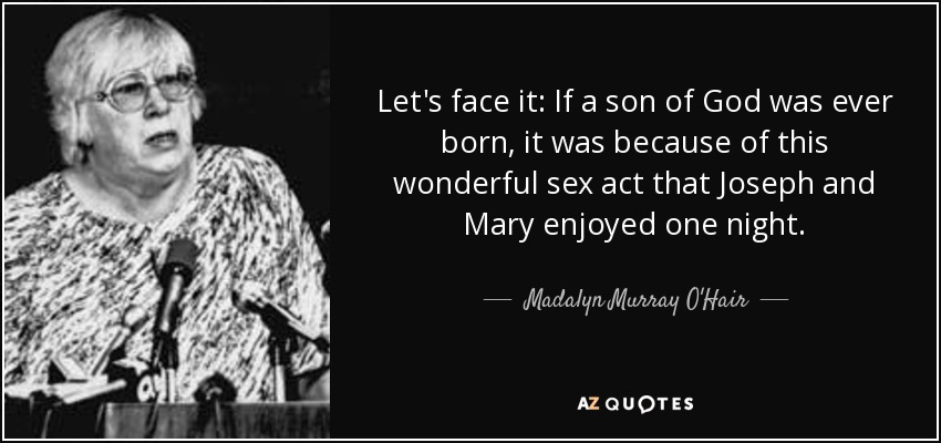 Let's face it: If a son of God was ever born, it was because of this wonderful sex act that Joseph and Mary enjoyed one night. - Madalyn Murray O'Hair