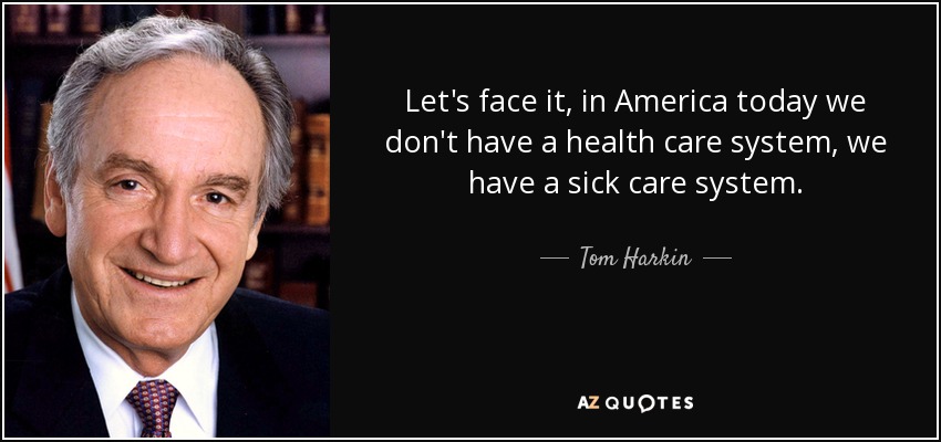 Let's face it, in America today we don't have a health care system, we have a sick care system. - Tom Harkin