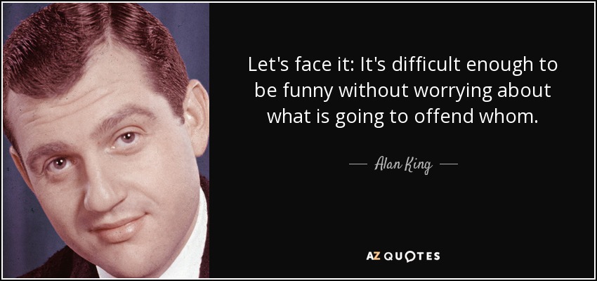 Let's face it: It's difficult enough to be funny without worrying about what is going to offend whom. - Alan King