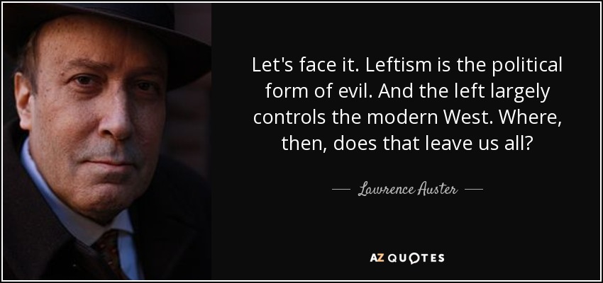 Let's face it. Leftism is the political form of evil. And the left largely controls the modern West. Where, then, does that leave us all? - Lawrence Auster
