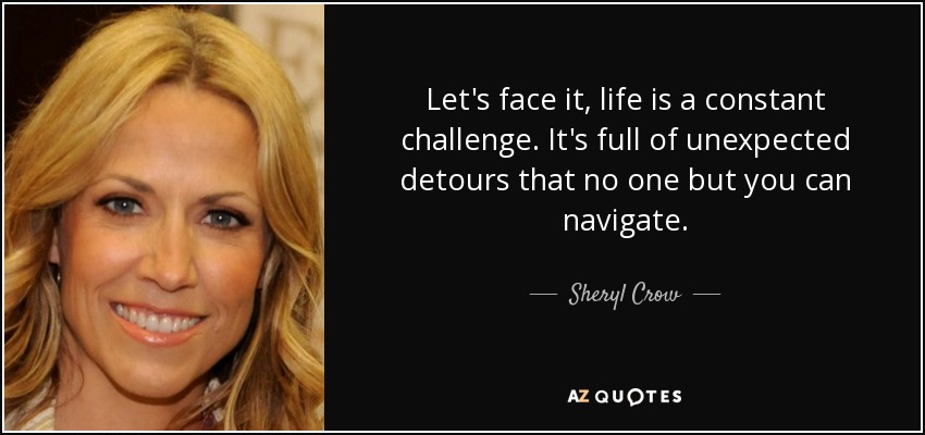 Let's face it, life is a constant challenge. It's full of unexpected detours that no one but you can navigate. - Sheryl Crow