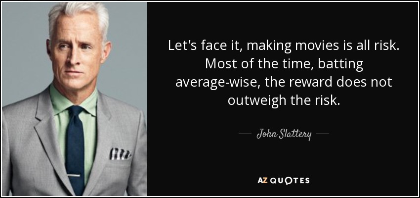 Let's face it, making movies is all risk. Most of the time, batting average-wise, the reward does not outweigh the risk. - John Slattery