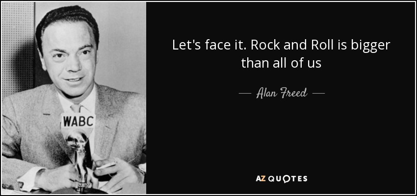 Let's face it. Rock and Roll is bigger than all of us - Alan Freed