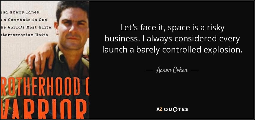Let's face it, space is a risky business. I always considered every launch a barely controlled explosion. - Aaron Cohen