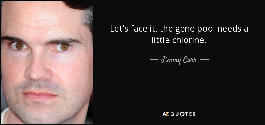 Let's face it, the gene pool needs a little chlorine. - Jimmy Carr