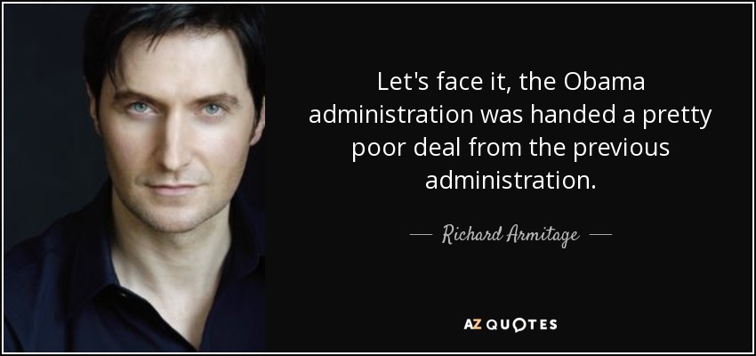 Let's face it, the Obama administration was handed a pretty poor deal from the previous administration. - Richard Armitage