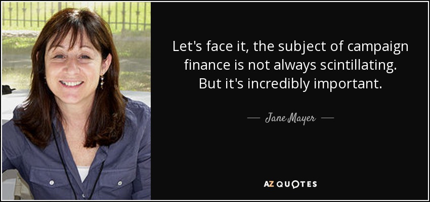 Let's face it, the subject of campaign finance is not always scintillating. But it's incredibly important. - Jane Mayer