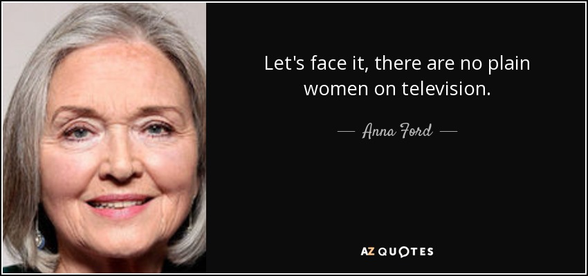 Let's face it, there are no plain women on television. - Anna Ford