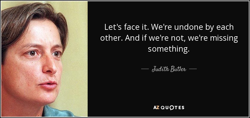 Let's face it. We're undone by each other. And if we're not, we're missing something. - Judith Butler