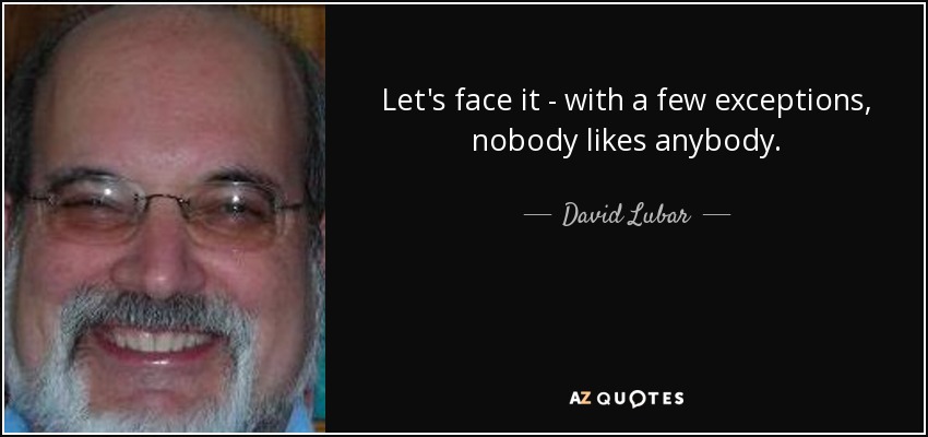 Let's face it - with a few exceptions, nobody likes anybody. - David Lubar