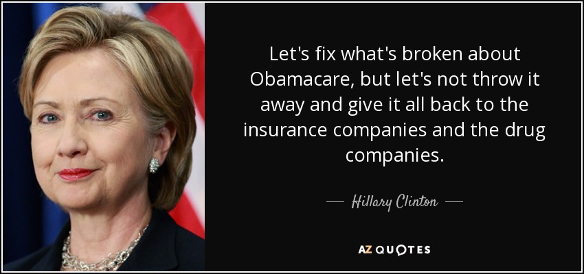 Let's fix what's broken about Obamacare, but let's not throw it away and give it all back to the insurance companies and the drug companies. - Hillary Clinton