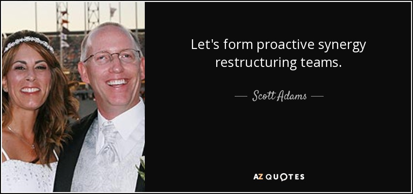 Let's form proactive synergy restructuring teams. - Scott Adams