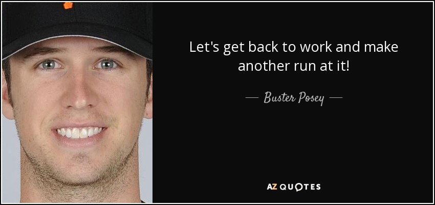 Let's get back to work and make another run at it! - Buster Posey