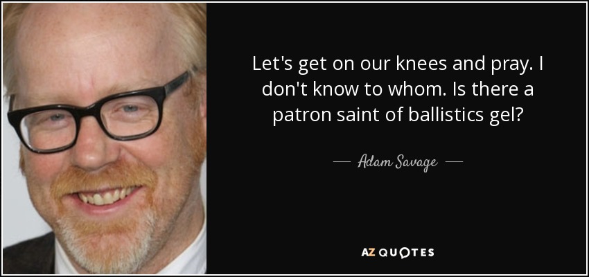 Let's get on our knees and pray. I don't know to whom. Is there a patron saint of ballistics gel? - Adam Savage