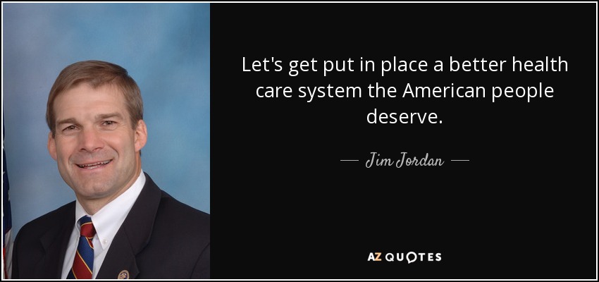 Let's get put in place a better health care system the American people deserve. - Jim Jordan