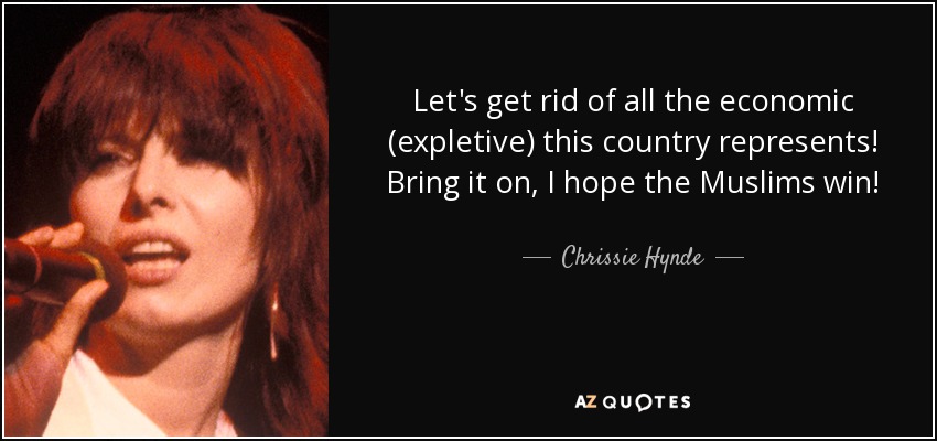 Let's get rid of all the economic (expletive) this country represents! Bring it on, I hope the Muslims win! - Chrissie Hynde