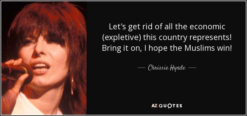 Let's get rid of all the economic (expletive) this country represents! Bring it on, I hope the Muslims win! - Chrissie Hynde