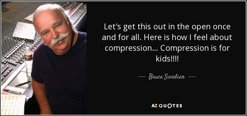 Let's get this out in the open once and for all. Here is how I feel about compression... Compression is for kids!!!! - Bruce Swedien
