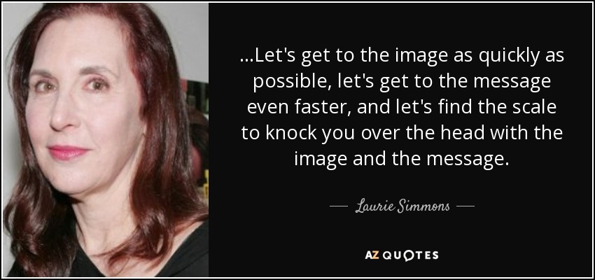 ...Let's get to the image as quickly as possible, let's get to the message even faster, and let's find the scale to knock you over the head with the image and the message. - Laurie Simmons