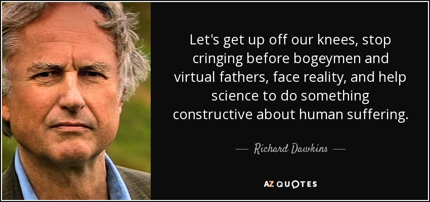 Let's get up off our knees, stop cringing before bogeymen and virtual fathers, face reality, and help science to do something constructive about human suffering. - Richard Dawkins