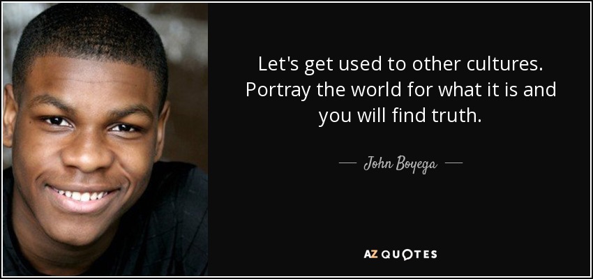 Let's get used to other cultures. Portray the world for what it is and you will find truth. - John Boyega