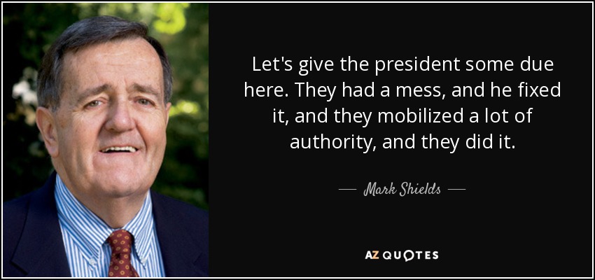 Let's give the president some due here. They had a mess, and he fixed it, and they mobilized a lot of authority, and they did it. - Mark Shields