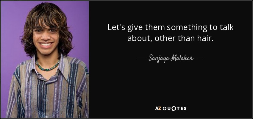 Let's give them something to talk about, other than hair. - Sanjaya Malakar